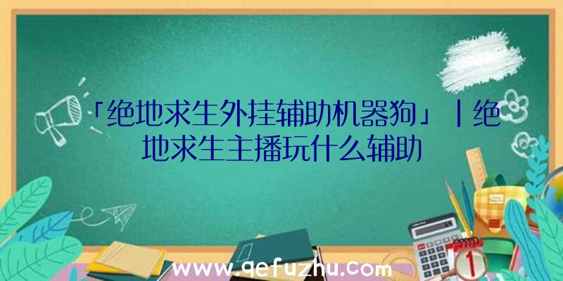 「绝地求生外挂辅助机器狗」|绝地求生主播玩什么辅助